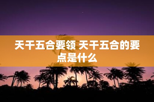 天干五合要领 天干五合的要点是什么