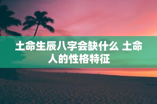 土命生辰八字会缺什么 土命人的性格特征