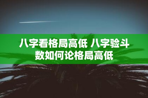 八字看格局高低 八字验斗数如何论格局高低