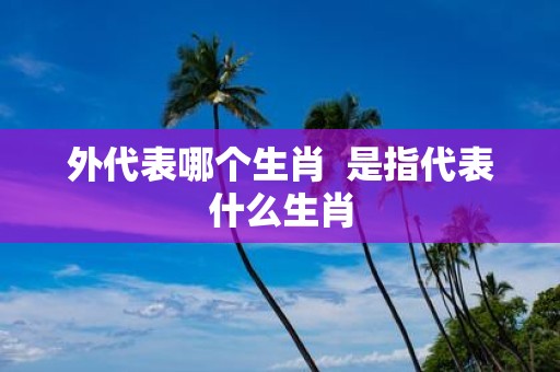 外代表哪个生肖 是指代表什么生肖