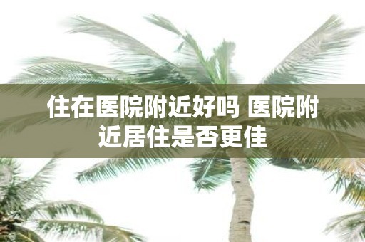 住在医院附近好吗 医院附近居住是否更佳