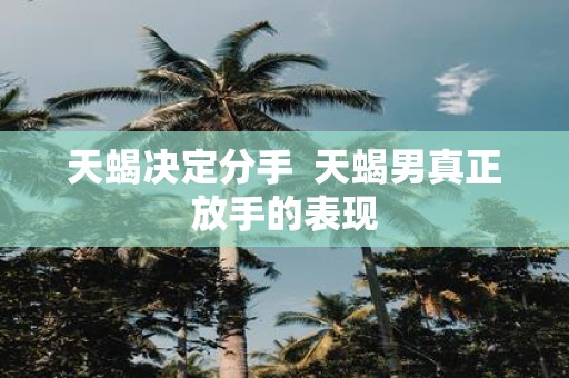 天蝎决定分手 天蝎男真正放手的表现