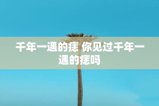 千年一遇的痣 你见过千年一遇的痣吗