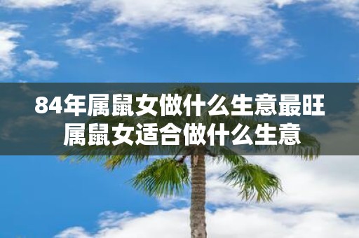 84年属鼠女做什么生意最旺 属鼠女适合做什么生意