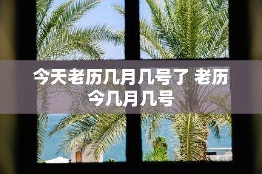 今天老历几月几号了 老历今几月几号