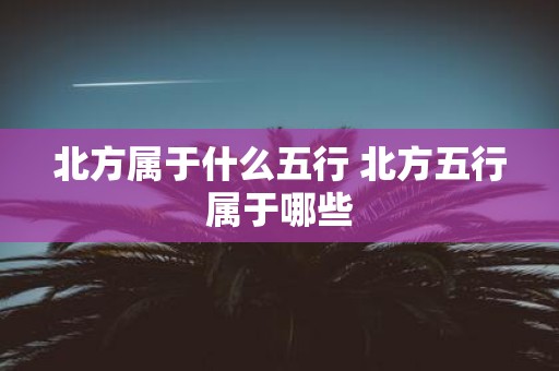 北方属于什么五行 北方五行属于哪些