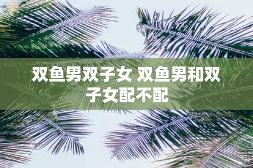 双鱼男双子女 双鱼男和双子女配不配