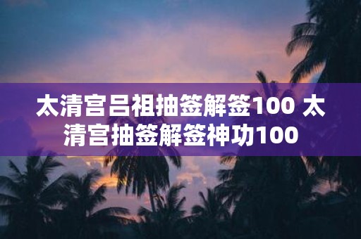 太清宫吕祖抽签解签100 太清宫抽签解签神功100