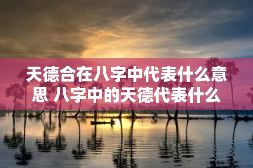 天德合在八字中代表什么意思 八字中的天德代表什么