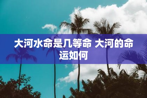 大河水命是几等命 大河的命运如何