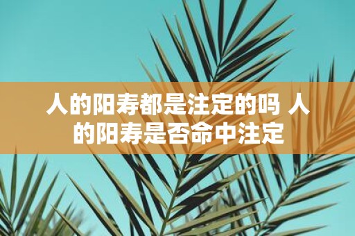 人的阳寿都是注定的吗 人的阳寿是否命中注定