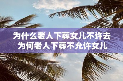 为什么老人下葬女儿不许去 为何老人下葬不允许女儿在场