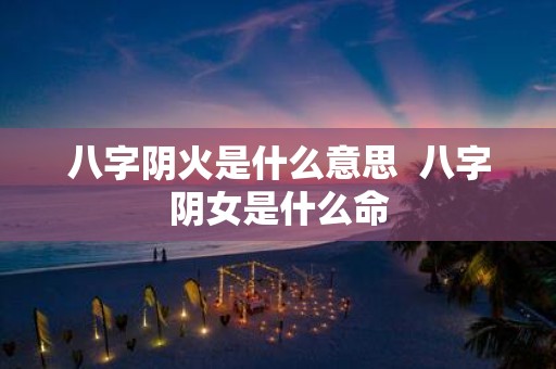 八字阴火是什么意思 八字阴女是什么命