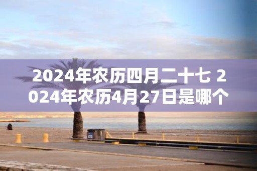 2025年农历四月二十七 2025年农历4月27日是哪个节日