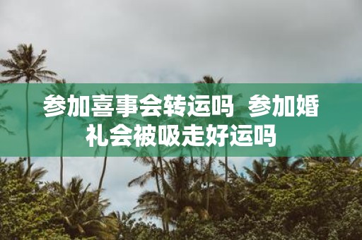 参加喜事会转运吗 参加婚礼会被吸走好运吗