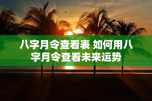 八字月令查看表 如何用八字月令查看未来运势