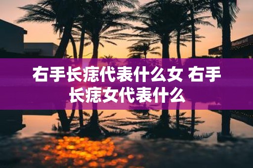 右手长痣代表什么女 右手长痣女代表什么