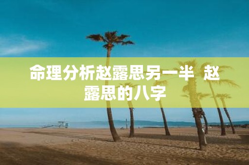 命理分析赵露思另一半 赵露思的八字