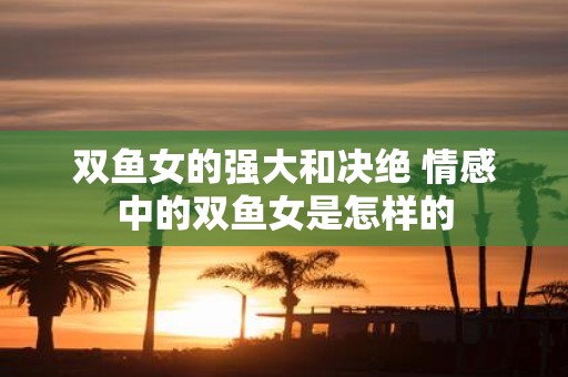 双鱼女的强大和决绝 情感中的双鱼女是怎样的