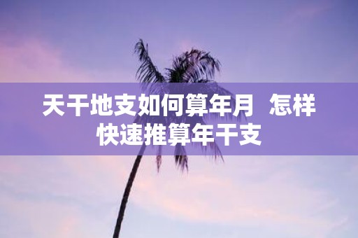 天干地支如何算年月 怎样快速推算年干支