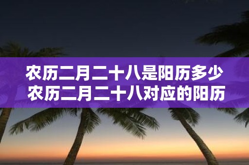 农历二月二十八是阳历多少 农历二月二十八对应的阳历日期是什么
