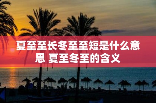 夏至至长冬至至短是什么意思 夏至冬至的含义