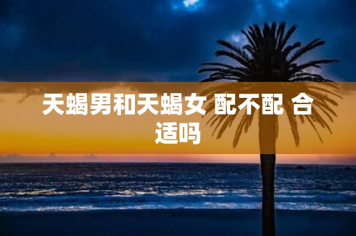 天蝎男和天蝎女 配不配 合适吗