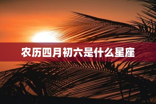 农历四月初六是什么星座