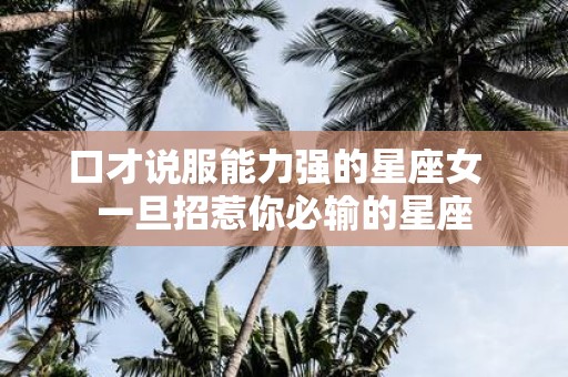 口才说服能力强的星座女 一旦招惹你必输的星座