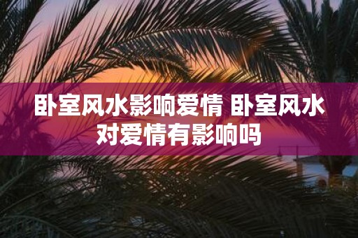 卧室风水影响爱情 卧室风水对爱情有影响吗
