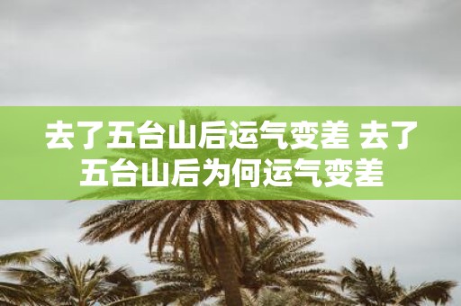 去了五台山后运气变差 去了五台山后为何运气变差