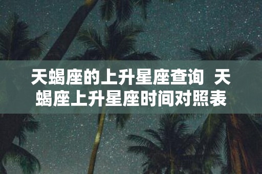 天蝎座的上升星座查询 天蝎座上升星座时间对照表