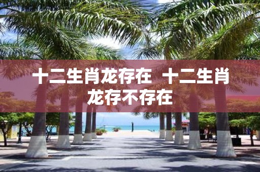 十二生肖龙存在 十二生肖龙存不存在