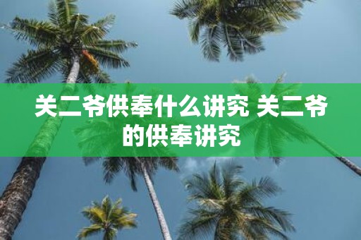 关二爷供奉什么讲究 关二爷的供奉讲究