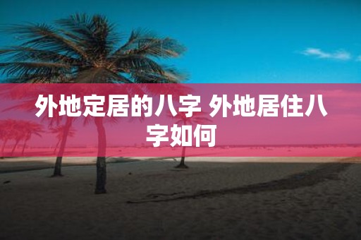 外地定居的八字 外地居住八字如何