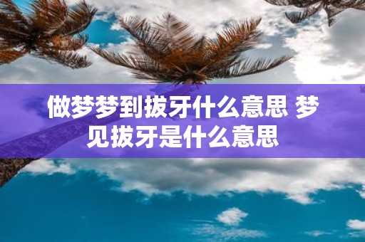 做梦梦到拔牙什么意思 梦见拔牙是什么意思