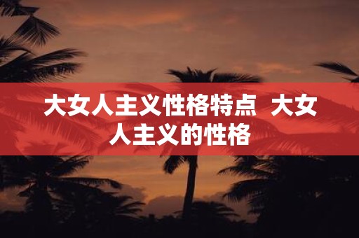 大女人主义性格特点 大女人主义的性格