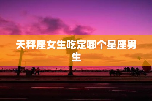 天秤座女生吃定哪个星座男生