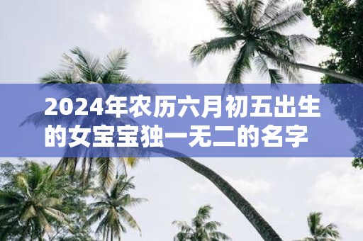 2025年农历六月初五出生的女宝宝独一无二的名字 取名方法介绍
