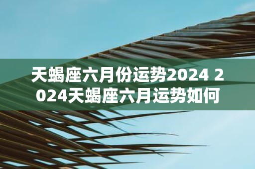 天蝎座六月份运势2025 2025天蝎座六月运势如何