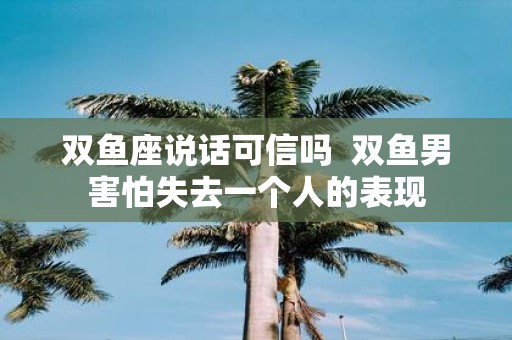 双鱼座说话可信吗 双鱼男害怕失去一个人的表现
