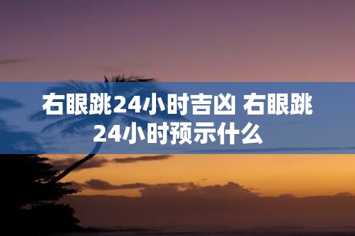 右眼跳24小时吉凶 右眼跳24小时预示什么