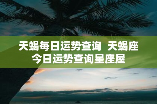 天蝎每日运势查询 天蝎座今日运势查询星座屋