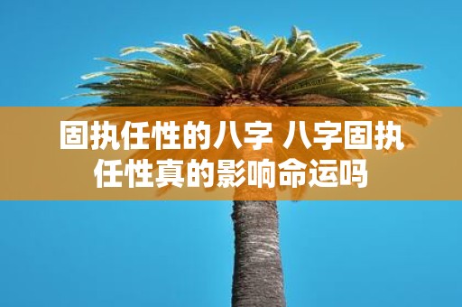 固执任性的八字 八字固执任性真的影响命运吗