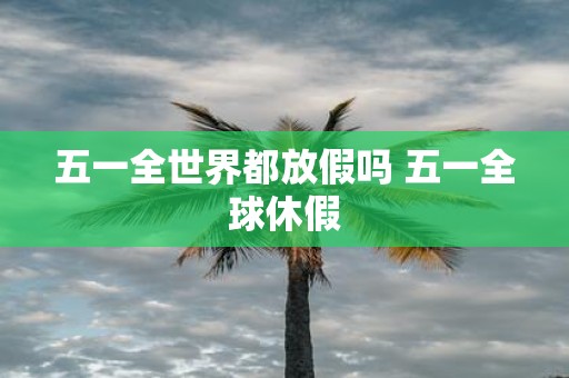 五一全世界都放假吗 五一全球休假