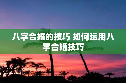 八字合婚的技巧 如何运用八字合婚技巧
