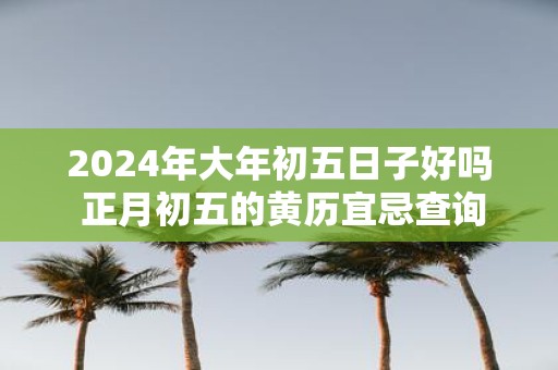 2025年大年初五日子好吗 正月初五的黄历宜忌查询