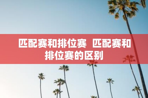 匹配赛和排位赛 匹配赛和排位赛的区别