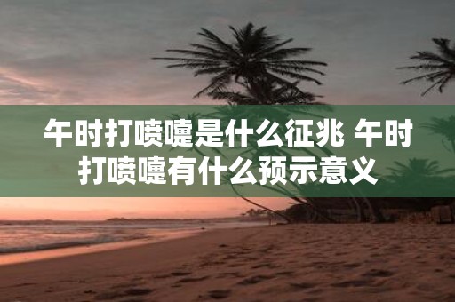 午时打喷嚏是什么征兆 午时打喷嚏有什么预示意义