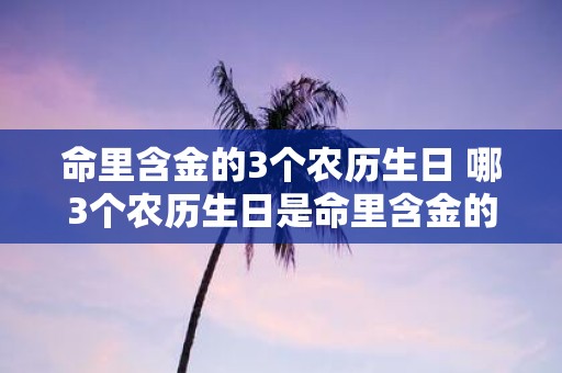 命里含金的3个农历生日 哪3个农历生日是命里含金的